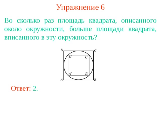 Упражнение 6 Во сколько раз площадь квадрата, описанного около окружности, больше площади квадрата, вписанного в эту окружность? В режиме слайдов ответы появляются после кликанья мышкой Ответ: 2. 