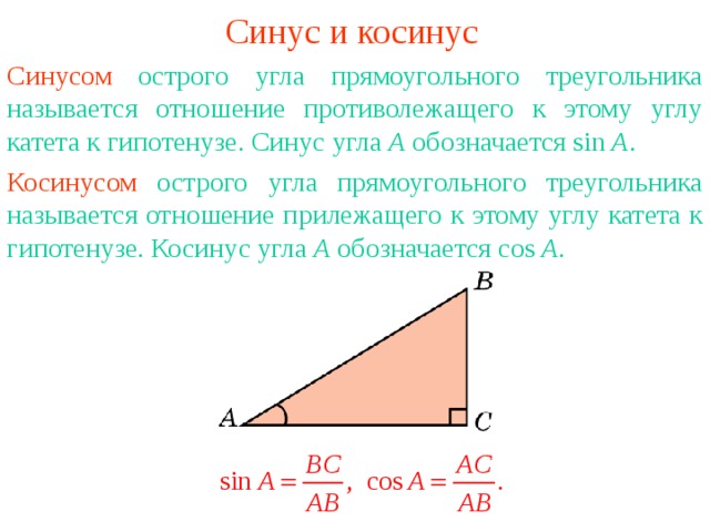 Синус и косинус Синусом  острого угла прямоугольного треугольника называется отношение противолежащего к этому углу катета к гипотенузе.  Синус угла А обозначается sin A . Кос инусом  острого угла прямоугольного треугольника называется отношение п ри лежащего к этому углу катета к гипотенузе. Кос инус угла А обозначается cos A . В режиме слайдов ответы появляются после кликанья мышкой 