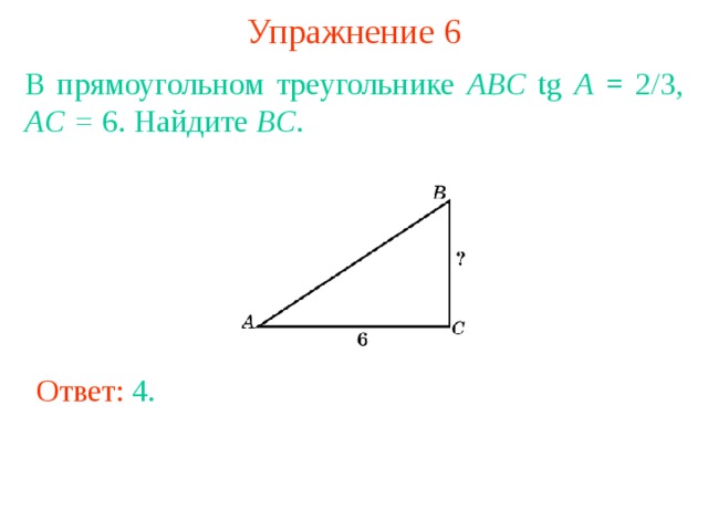Упражнение 6 В прямоугольном треугольнике ABC tg A = 2/3, AC = 6. Найдите BC . В режиме слайдов ответы появляются после кликанья мышкой Ответ: 4 . 