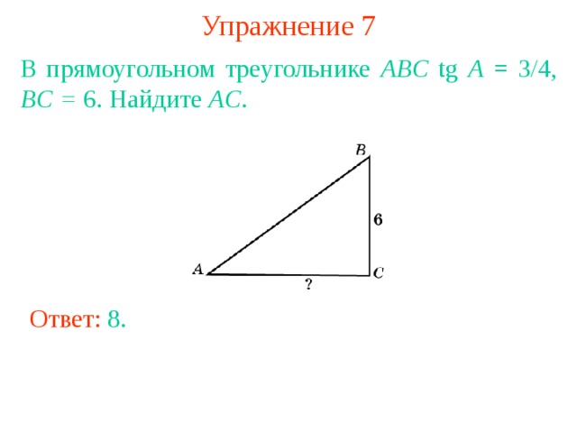 Упражнение 7 В прямоугольном треугольнике ABC tg A = 3/4, BC = 6. Найдите AC . В режиме слайдов ответы появляются после кликанья мышкой Ответ: 8 . 