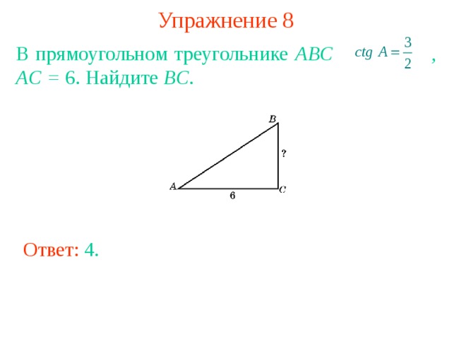 Упражнение 8 В прямоугольном треугольнике ABC    , AC = 6. Найдите BC .  В режиме слайдов ответы появляются после кликанья мышкой Ответ: 4 . 