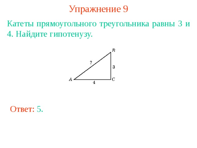 Упражнение 9 Катеты прямоугольного треугольника равны 3 и 4. Найдите гипотенузу. В режиме слайдов ответы появляются после кликанья мышкой Ответ: 5 . 