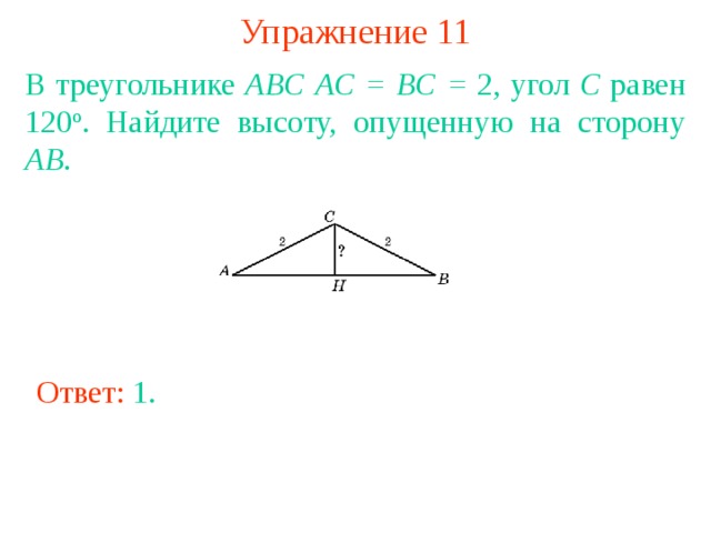 Упражнение 11 В треугольнике ABC  AC = BC = 2, угол C равен 120 о . Найдите высоту, опущенную на сторону AB . В режиме слайдов ответы появляются после кликанья мышкой Ответ: 1 . 