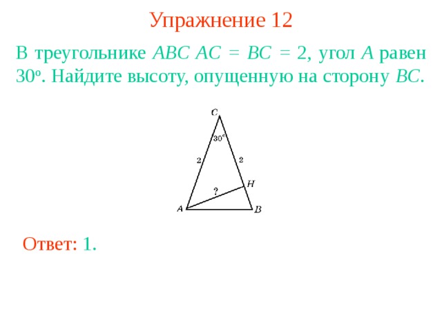 Упражнение 12 В треугольнике ABC  AC = BC = 2, угол A равен 30 о . Найдите высоту, опущенную на сторону BC . В режиме слайдов ответы появляются после кликанья мышкой Ответ: 1 . 