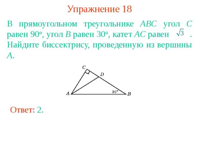 Упражнение 18 В прямоугольном треугольнике ABC угол C равен 90 о , угол B равен 30 о , катет AC равен  . Найдите биссектрису, проведенную из вершины A . В режиме слайдов ответы появляются после кликанья мышкой Ответ: 2 . 