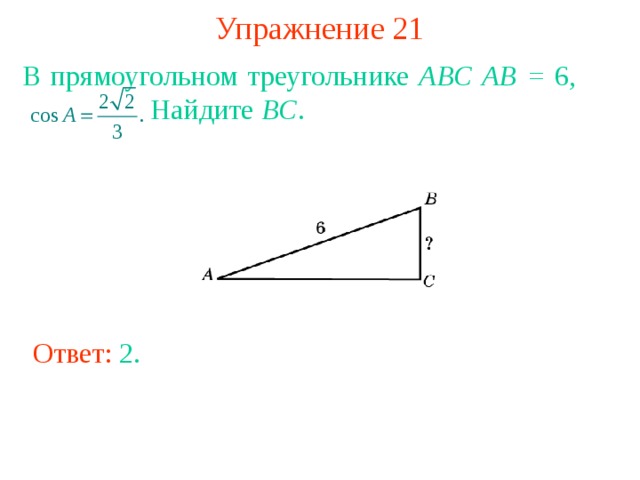 Упражнение 21 В прямоугольном треугольнике ABC AB = 6,     Найдите BC . В режиме слайдов ответы появляются после кликанья мышкой Ответ: 2 . 