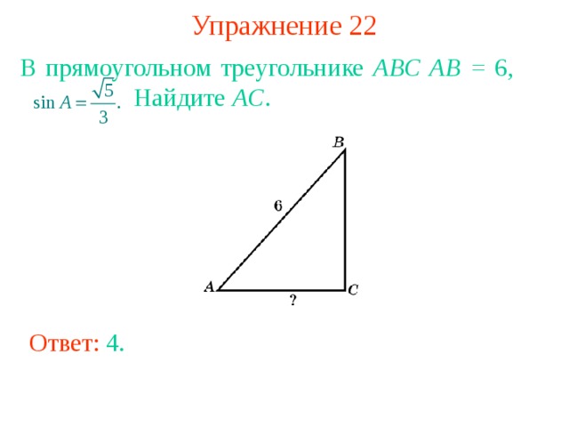 Упражнение 22 В прямоугольном треугольнике ABC AB = 6,     Найдите AC . В режиме слайдов ответы появляются после кликанья мышкой Ответ: 4 . 