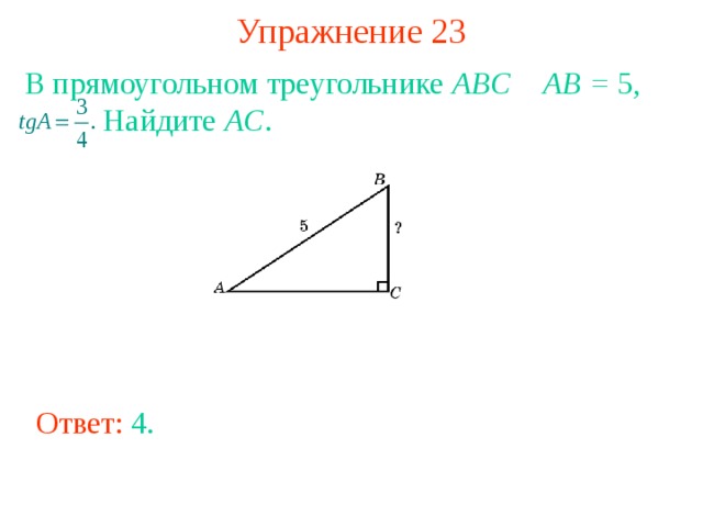 Упражнение 23 В прямоугольном треугольнике ABC  AB = 5,    Найдите AC .  В режиме слайдов ответы появляются после кликанья мышкой Ответ: 4 . 