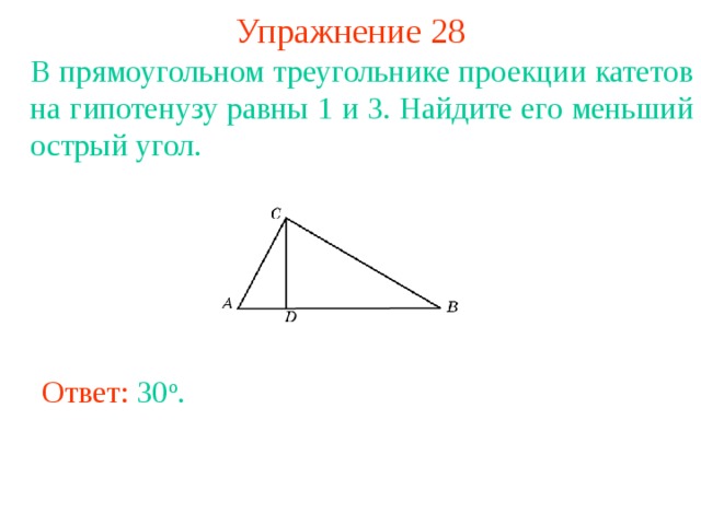Упражнение 28 В прямоугольном треугольнике проекции катетов на гипотенузу равны 1 и 3. Найдите его меньший острый угол.  В режиме слайдов ответы появляются после кликанья мышкой Ответ: 30 o . 