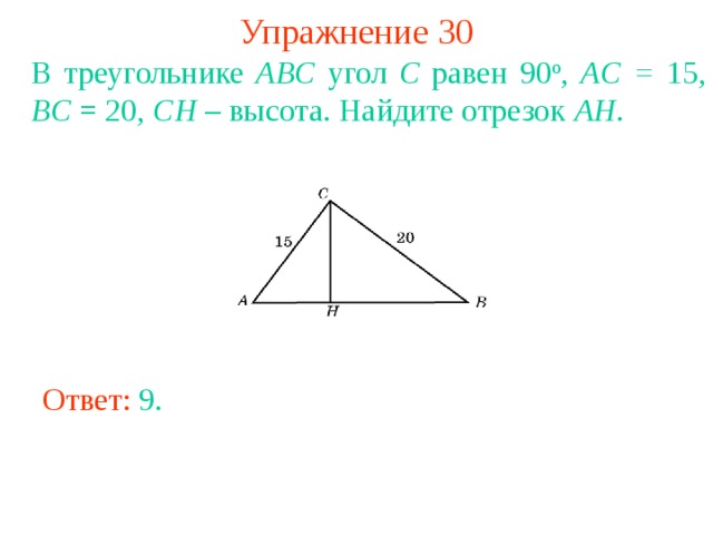 Упражнение 30 В треугольнике ABC угол C равен 90 о , AC = 15, BC = 20, CH – высота. Найдите отрезок AH . В режиме слайдов ответы появляются после кликанья мышкой Ответ: 9 . 
