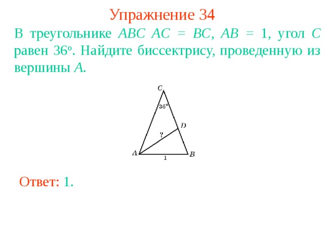 Упражнение 34 В треугольнике ABC  AC = BC , AB = 1, угол C равен 36 о . Найдите биссектрису, проведенную из вершины A . В режиме слайдов ответы появляются после кликанья мышкой Ответ: 1 . 