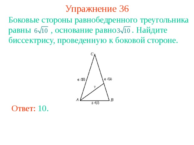 Упражнение 36 Боковые стороны равнобедренного треугольника равны    , основание равно    . Найдите биссектрису, проведенную к боковой стороне. В режиме слайдов ответы появляются после кликанья мышкой Ответ: 10 . 