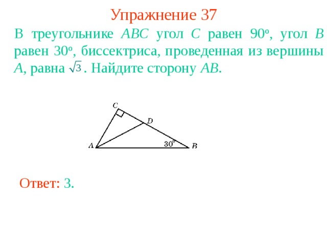 Упражнение 37 В треугольнике ABC угол C равен 90 о , угол B равен 30 о , биссектриса, проведенная из вершины A , равна  . Найдите сторону AB . В режиме слайдов ответы появляются после кликанья мышкой Ответ: 3 . 