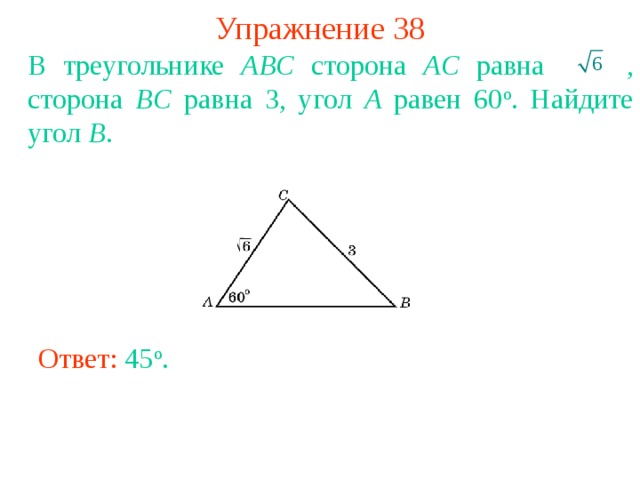 Упражнение 38 В треугольнике ABC сторона AC равна  , сторона BC равна 3, угол A равен 60 о . Найдите угол B . В режиме слайдов ответы появляются после кликанья мышкой Ответ: 45 o . 