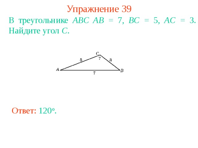 Упражнение 39 В треугольнике ABC AB = 7, BC = 5, AC = 3. Найдите угол C . В режиме слайдов ответы появляются после кликанья мышкой Ответ: 120 o . 