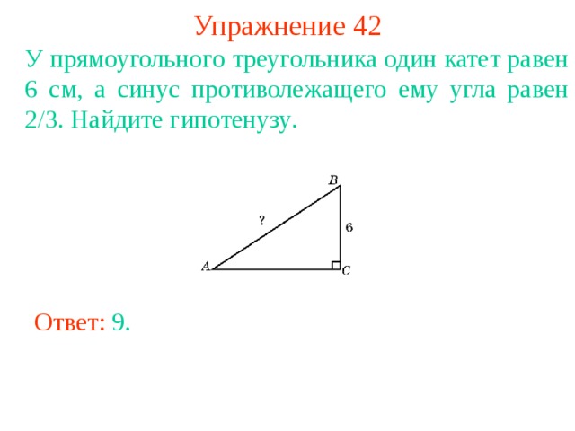 Упражнение 42 У прямоугольного треугольника один катет равен 6 см, а синус противолежащего ему угла равен 2/3 . Найдите гипотенузу .  В режиме слайдов ответы появляются после кликанья мышкой Ответ: 9 . 