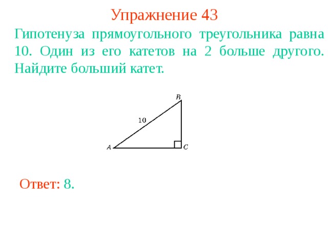 Упражнение 43 Гипотенуза прямоугольного треугольника равна 10. Один из его катетов на 2 больше другого. Найдите больший катет. В режиме слайдов ответы появляются после кликанья мышкой Ответ: 8 . 