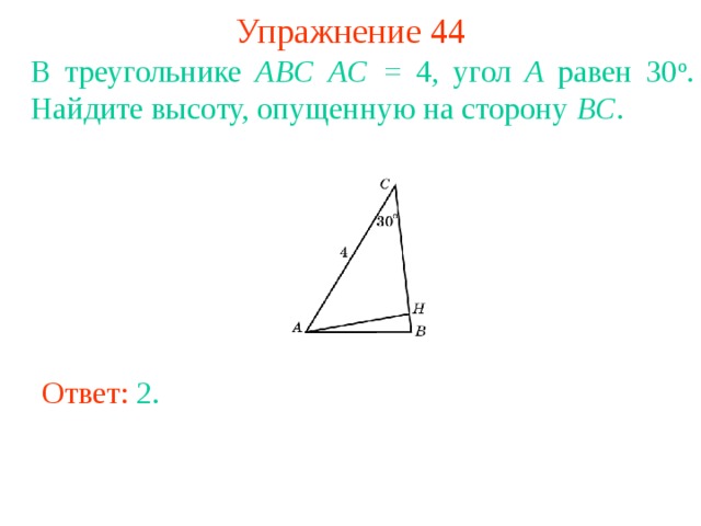Упражнение 44 В треугольнике ABC  AC = 4, угол A равен 30 о . Найдите высоту, опущенную на сторону BC . В режиме слайдов ответы появляются после кликанья мышкой Ответ: 2 . 