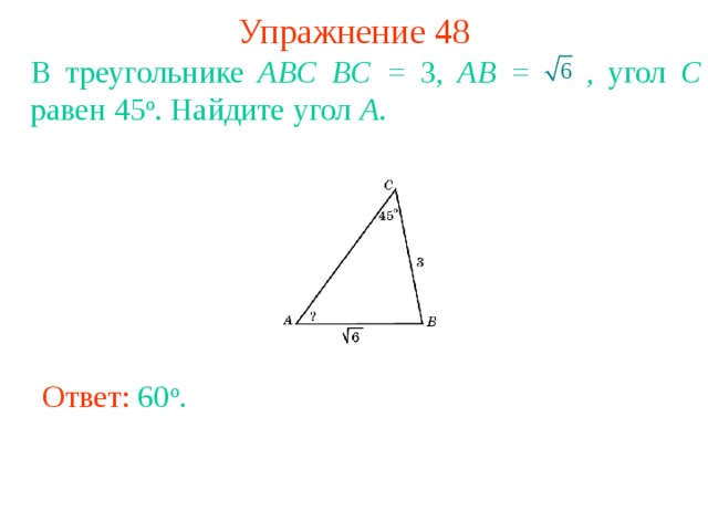 Упражнение 48 В треугольнике ABC BC = 3, AB =   , угол С равен 45 о . Найдите угол A . В режиме слайдов ответы появляются после кликанья мышкой Ответ: 60 o . 