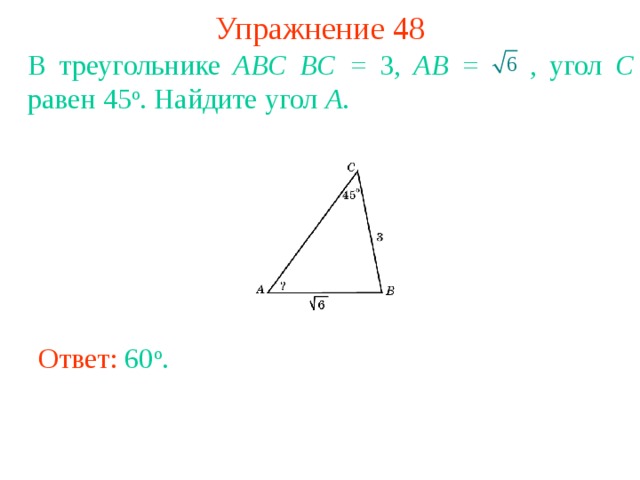 Упражнение 48 В треугольнике ABC BC = 3, AB =   , угол С равен 45 о . Найдите угол A . В режиме слайдов ответы появляются после кликанья мышкой Ответ: 60 o . 