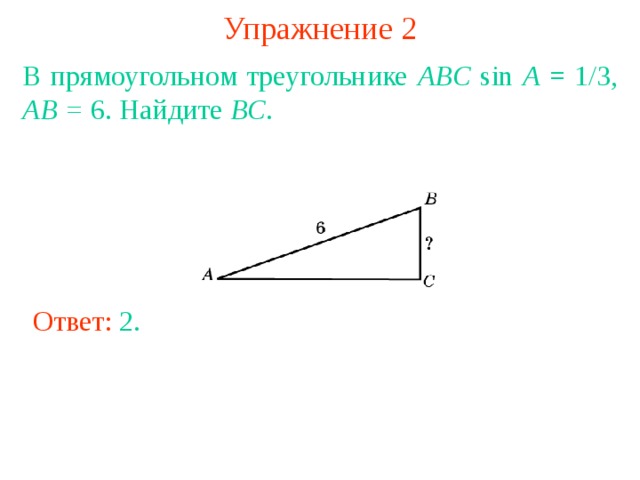 Упражнение 2 В прямоугольном треугольнике ABC sin A = 1/3, AB = 6. Найдите BC . Ответ: 2 . В режиме слайдов ответы появляются после кликанья мышкой 