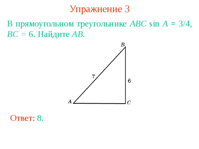 Упражнение 3 В прямоугольном треугольнике ABC sin A = 3/4, BC = 6. Найдите AB . В режиме слайдов ответы появляются после кликанья мышкой Ответ: 8 . 
