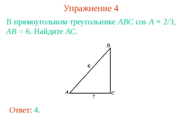 Упражнение 4 В прямоугольном треугольнике ABC cos A = 2/3, AB = 6. Найдите AC . В режиме слайдов ответы появляются после кликанья мышкой Ответ: 4 . 
