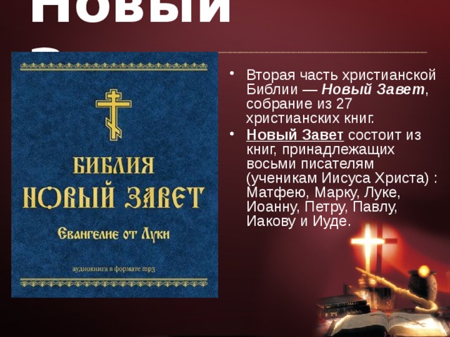 Новый Завет Вторая часть христианской Библии — Новый Завет , собрание из 27 христианских книг. Новый Завет состоит из книг, принадлежащих восьми писателям (ученикам Иисуса Христа) : Матфею, Марку, Луке, Иоанну, Петру, Павлу, Иакову и Иуде. 