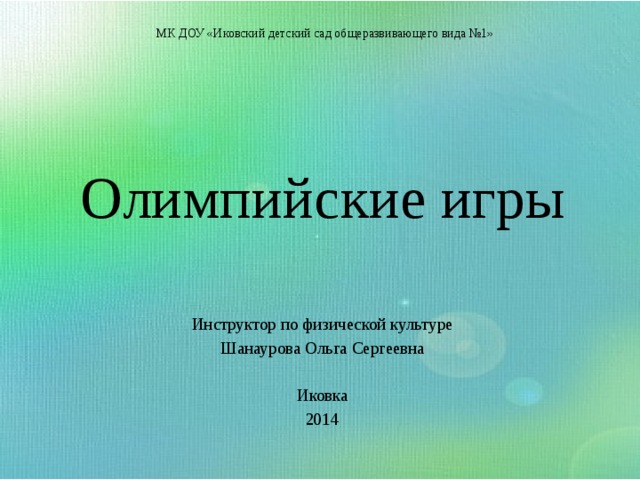 МК ДОУ «Иковский детский сад общеразвивающего вида №1» Олимпийские игры Инструктор по физической культуре Шанаурова Ольга Сергеевна Иковка 2014 