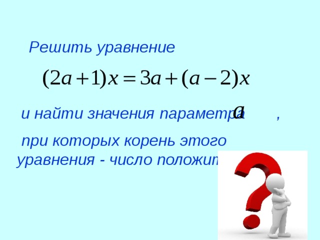 Решить уравнение  и найти значения параметра ,  при которых корень этого уравнения - число положительное.
