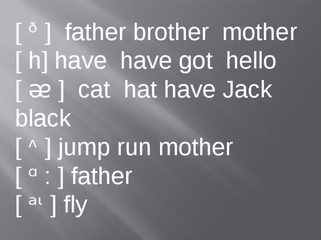 [ ᶞ ] father brother mother [ h] have have got hello [ ᴂ ] cat hat have Jack black [ ᶺ ] jump run mother [ ᵅ : ] father [ ᵃᶥ ] fly 