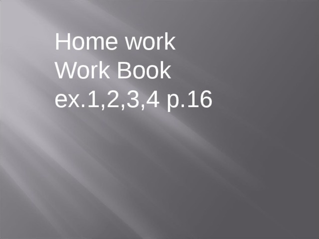 Home work Work Book ex.1,2,3,4 p.16 