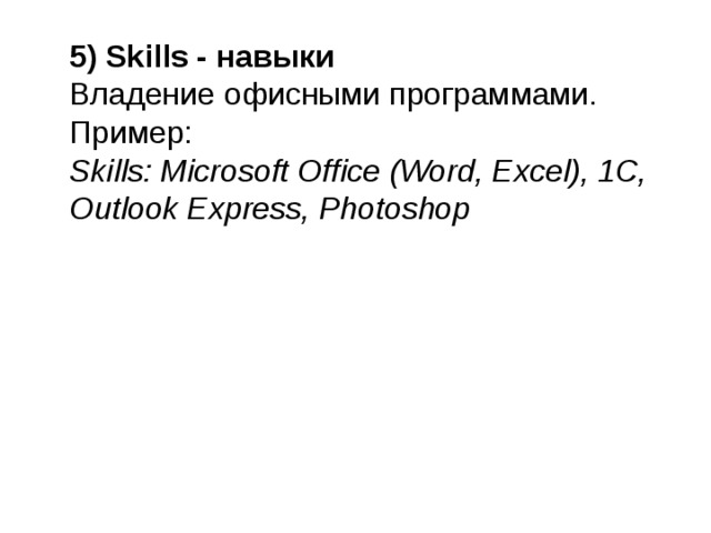  5) Skills - навыки    Владение офисными программами.   Пример:   Skills: Microsoft Office (Word, Excel), 1C, Outlook Express, Photoshop     