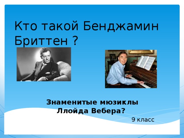 Кто такой Бенджамин Бриттен ? Знаменитые мюзиклы Ллойда Вебера?  9 класс 