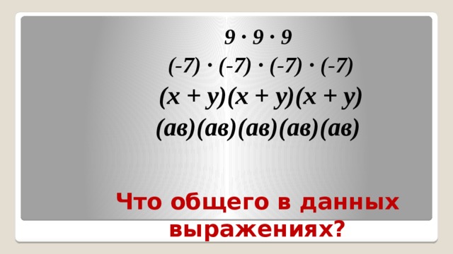 9 ∙ 9 ∙ 9 (-7) ∙ (-7) ∙ (-7) ∙ (-7) (х + у)(х + у)(х + у) (ав)(ав)(ав)(ав)(ав) Что общего в данных выражениях? 