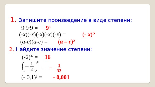 1 . Запишите произведение в виде степени: 9·9·9 =  9³ (- х )(- х )(- х )(- х )(- х ) = (- х )⁵ ( а - с )( а - с ) = ( а – с )² 2. Найдите значение степени: 16 (-2)⁴ = 1 =  — — 32 - 0,001 (- 0,1)³ = 