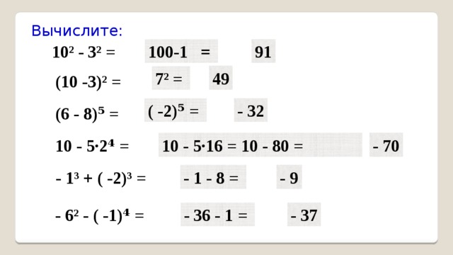  Вычислите:  10² - 3² = 91 100-1 =  49 7² = (10 -3)² = ( -2)⁵ = - 32 (6 - 8)⁵ = - 70 10 - 5·2⁴ = 10 - 5·16 = 10 - 80 = - 1³ + ( -2)³ = - 1 - 8 = - 9 - 6² - ( -1)⁴ = - 36 - 1 = - 37 