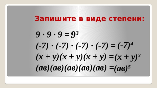 Запишите в виде степени: 9 3 9 ∙ 9 ∙ 9 = (-7) ∙ (-7) ∙ (-7) ∙ (-7) = (х + у)(х + у)(х + у) = (ав)(ав)(ав)(ав)(ав) = (-7) 4  (х + у) 3  (ав) 5  