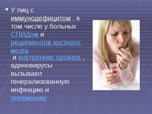 У лиц с иммунодефицитом , в том числе у больных СПИДом и реципиентов костного мозга и внутренних органов , аденовирусы вызывают генерализованную инфекцию и пневмонию  