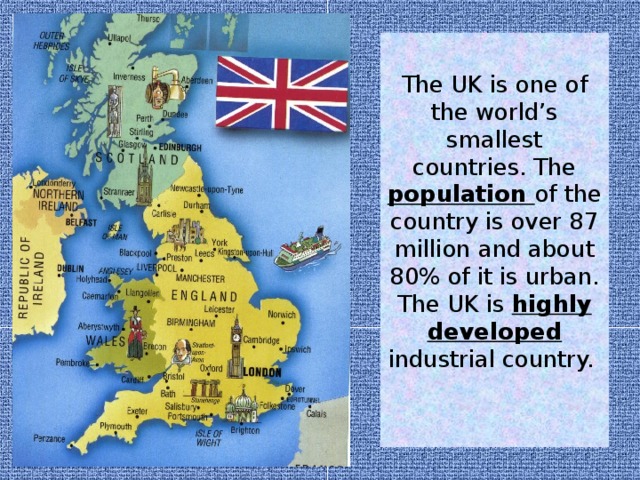 The UK is one of the world’s smallest countries. The population of the country is over 87 million and about 80% of it is urban. The UK is highly developed industrial country.   