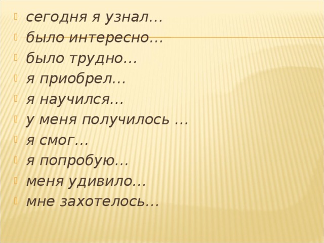 сегодня я узнал… было интересно… было трудно… я приобрел… я научился… у меня получилось … я смог… я попробую… меня удивило… мне захотелось…  