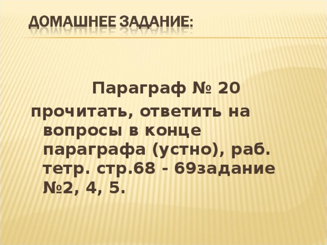 Параграф № 20 прочитать, ответить на вопросы в конце параграфа (устно), раб. тетр. стр.68 - 69задание №2, 4, 5.  