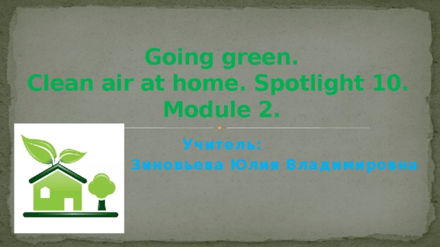 Going green.  Clean air at home. Spotlight 10.  Module 2. Учитель: Зиновьева Юлия Владимировна 