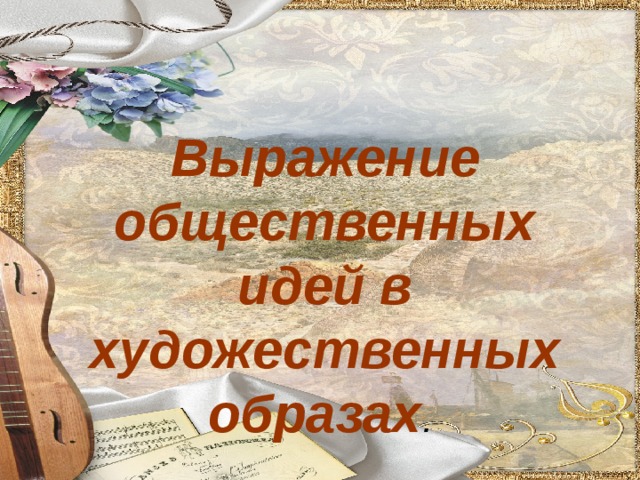 Выражение общественных идей в художественных образах . 