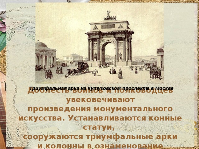  Триумфальная арка на Кутузовском проспекте в Москве Доблесть воинов и полководцев увековечивают  произведения монументального искусства. Устанавливаются конные статуи,  сооружаются триумфальные арки  и колонны в ознаменование одержанных побед. 