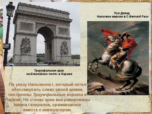 Луи Дэвид Наполеон верхом в С-Bernard Pass Триумфальная арка на Елисейских полях в Париже По указу Наполеона I, который хотел обессмертить славу своей армии,  построены Триумфальные ворота в  Париже. На стенах арки выгравированы имена генералов, сражавшихся  вместе с императором. 