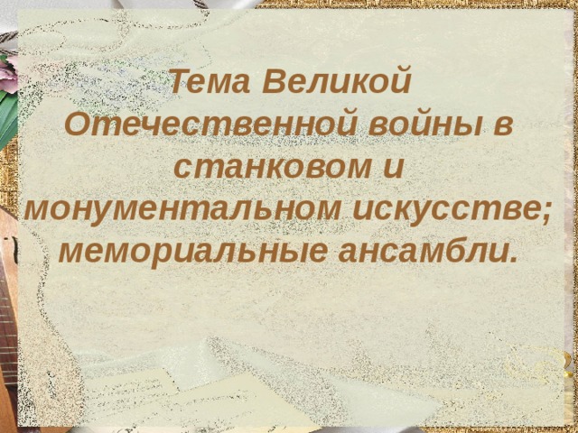 Тема Великой Отечественной войны в станковом и монументальном искусстве; мемориальные ансамбли.   