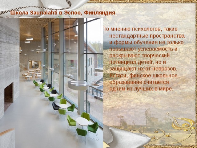 Школа Saunalahti в Эспоо, Финляндия По мнению психологов, такие нестандартные пространства и формы обучения не только повышают успеваемость и раскрывают творческий потенциал детей, но и защищают их от неврозов. Кстати, финское школьное образование считается одним из лучших в мире. 