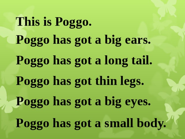 This is Poggo . Poggo has got a big ears. Poggo has got a long tail. Poggo has got thin legs. Poggo has got a big eyes. Poggo has got a small body.
