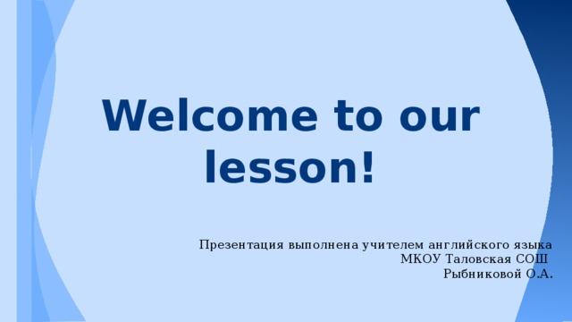 Welcome to our lesson! Презентация выполнена учителем английского языка МКОУ Таловская СОШ Рыбниковой О.А .